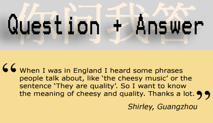 Question and Answer: When I was in England, I heard of some phrases people talk about, like the cheesy music or the sentence, They are quality. So I want to know the meaning of cheesy and quality. Thanks a lot. - Shirley, Guangzhou