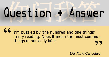 Im puzzled by the hundred and one things in my reading. Does it mean the most common things in our daily life? - Du Min, Qingdao